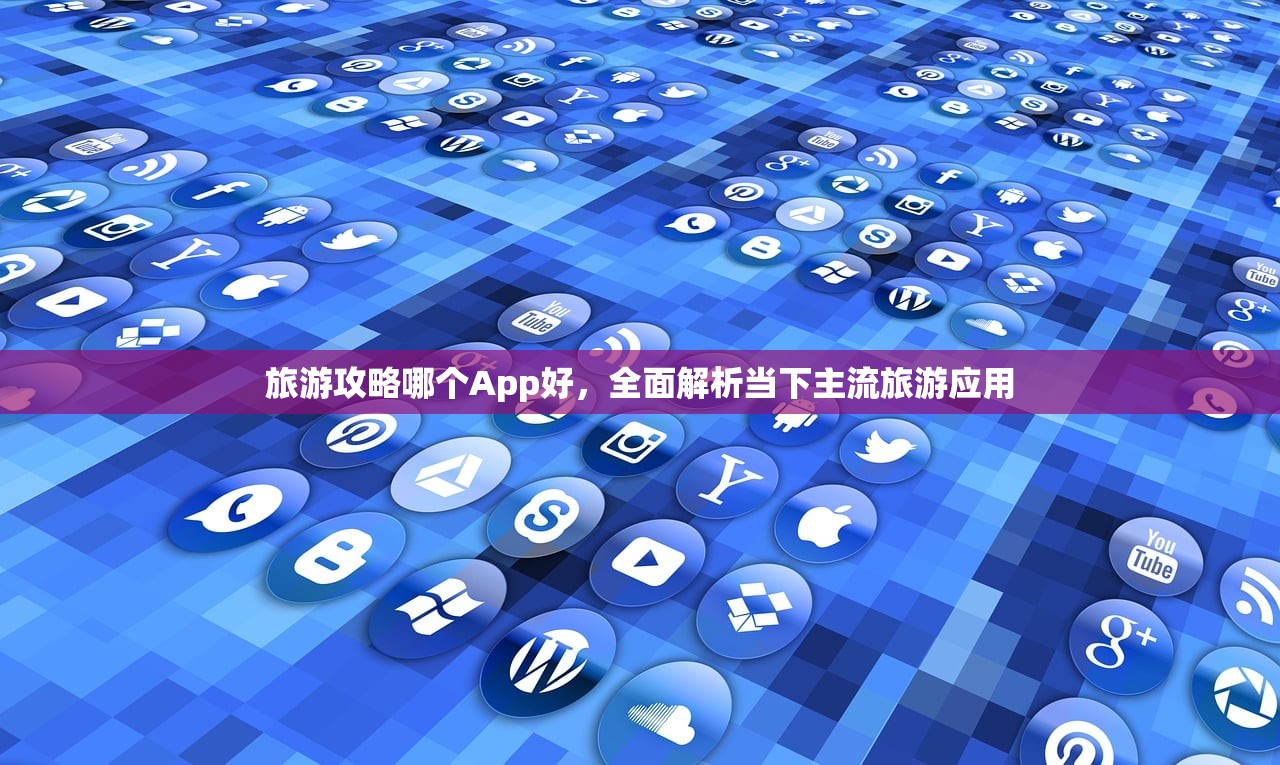 旅游攻略哪个App好，全面解析当下主流旅游应用