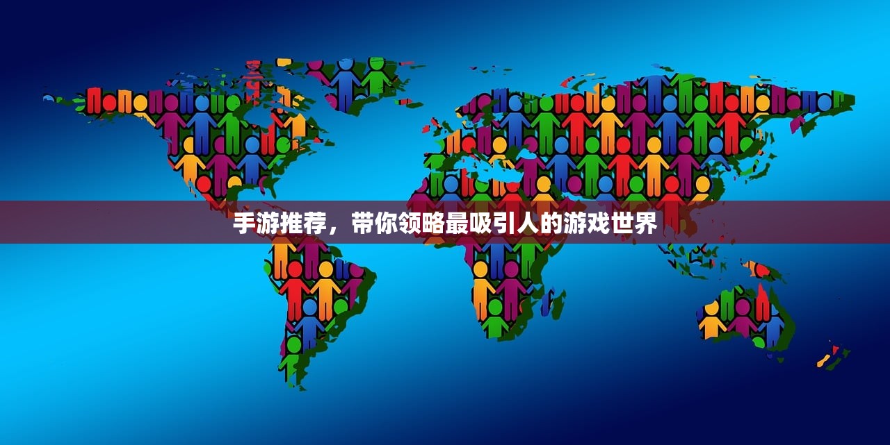 手游推荐，带你领略最吸引人的游戏世界