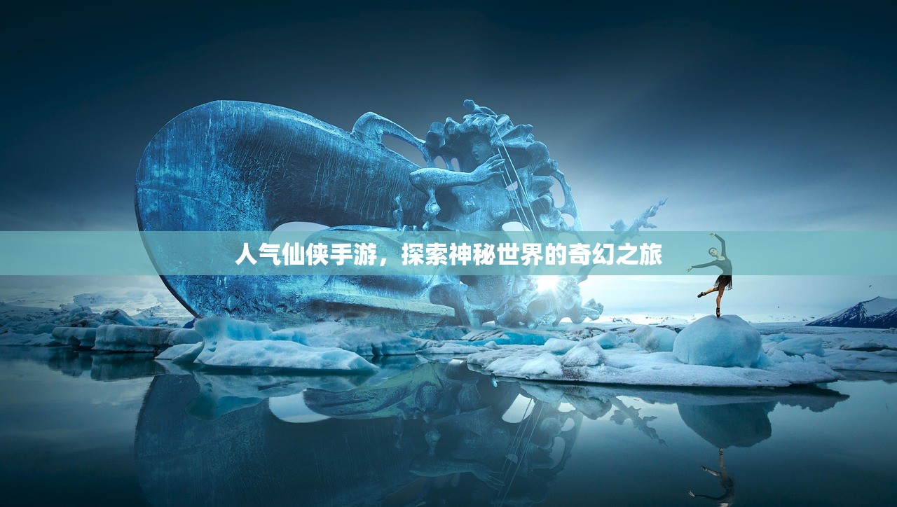 人气仙侠手游，探索神秘世界的奇幻之旅