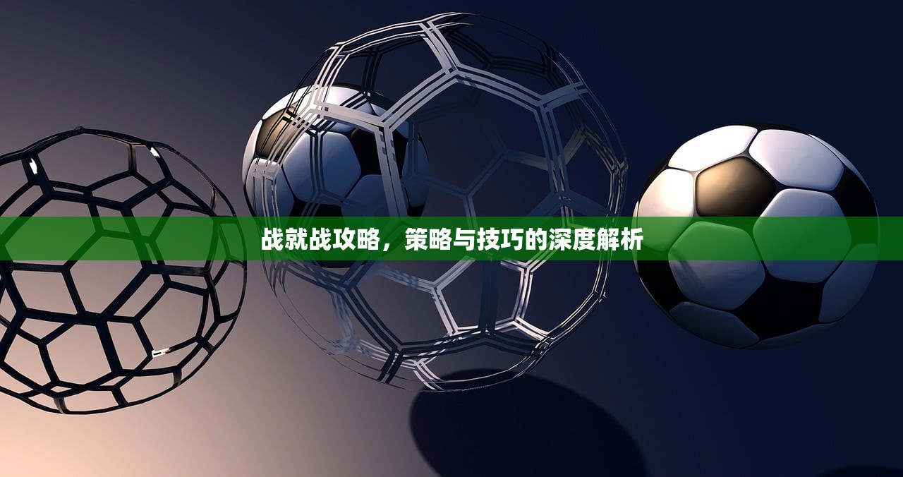 战就战攻略，策略与技巧的深度解析