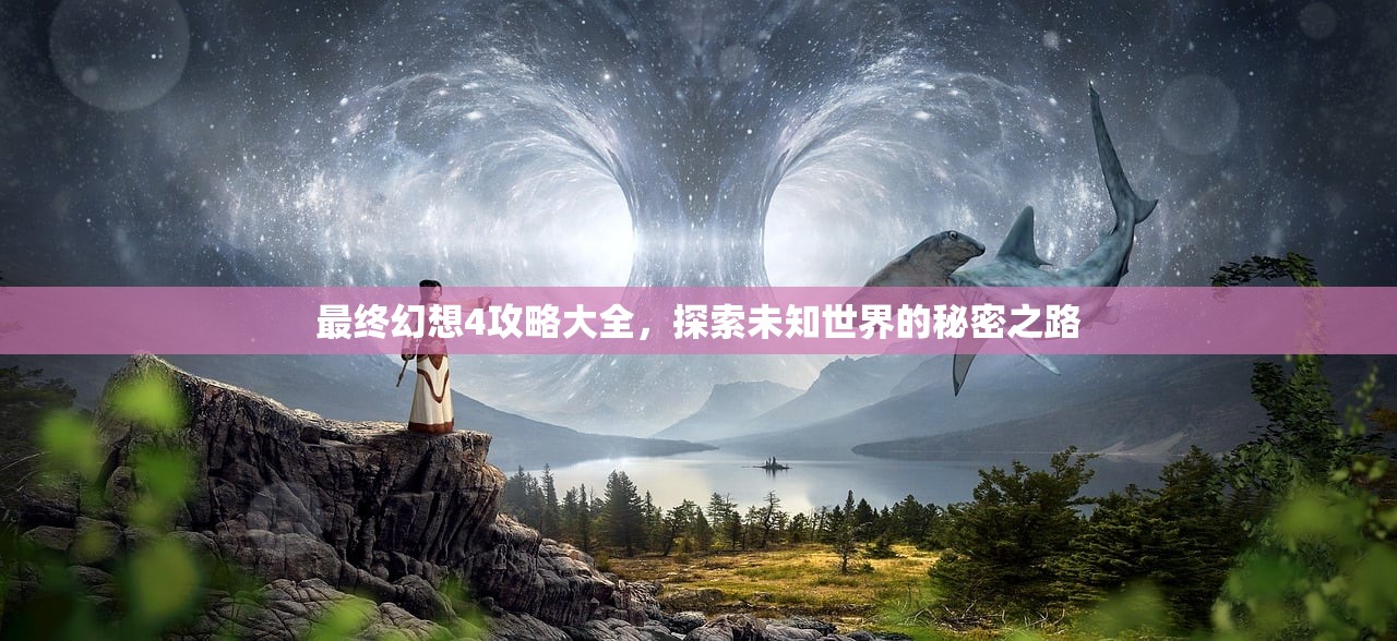 最终幻想4攻略大全，探索未知世界的秘密之路