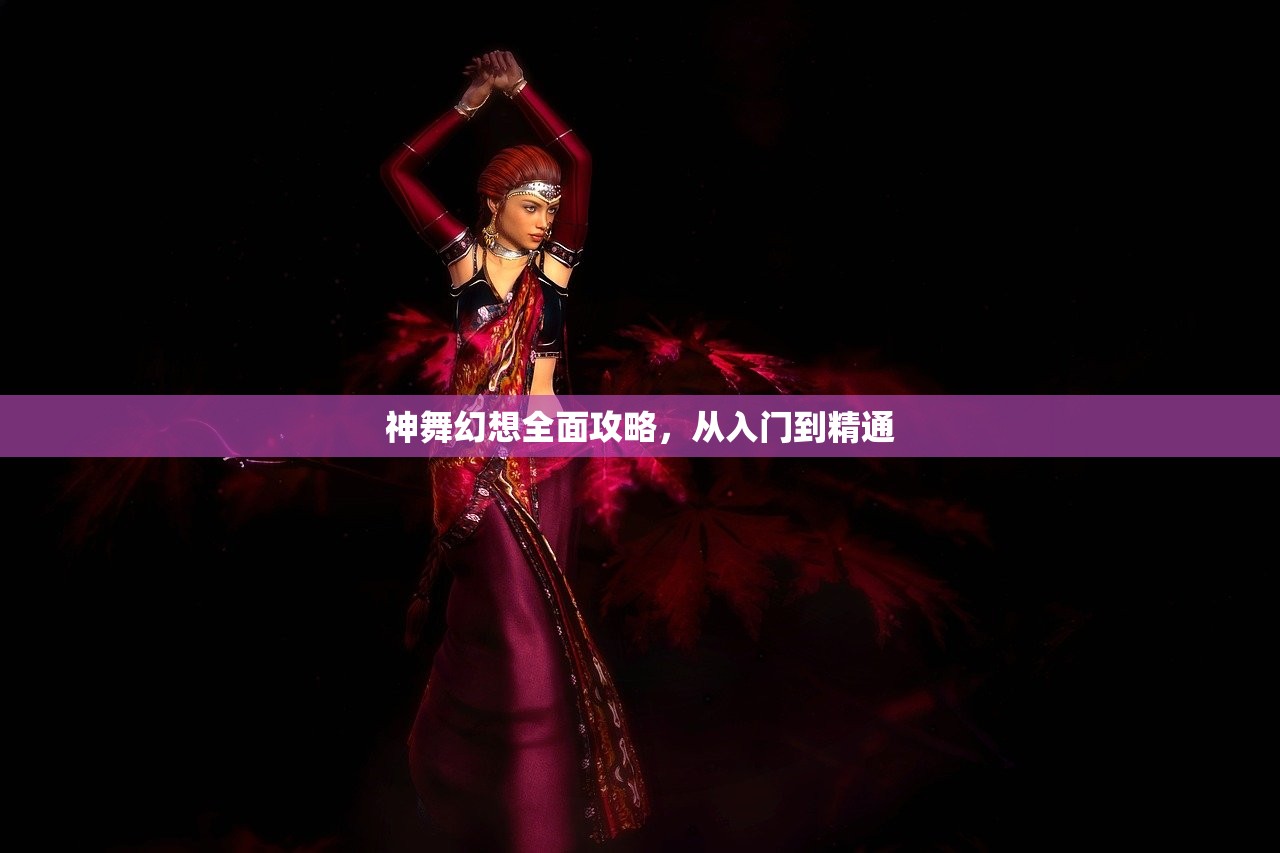 神舞幻想全面攻略，从入门到精通