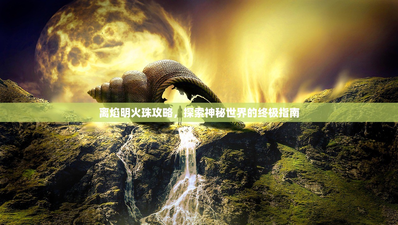 离焰明火珠攻略，探索神秘世界的终极指南