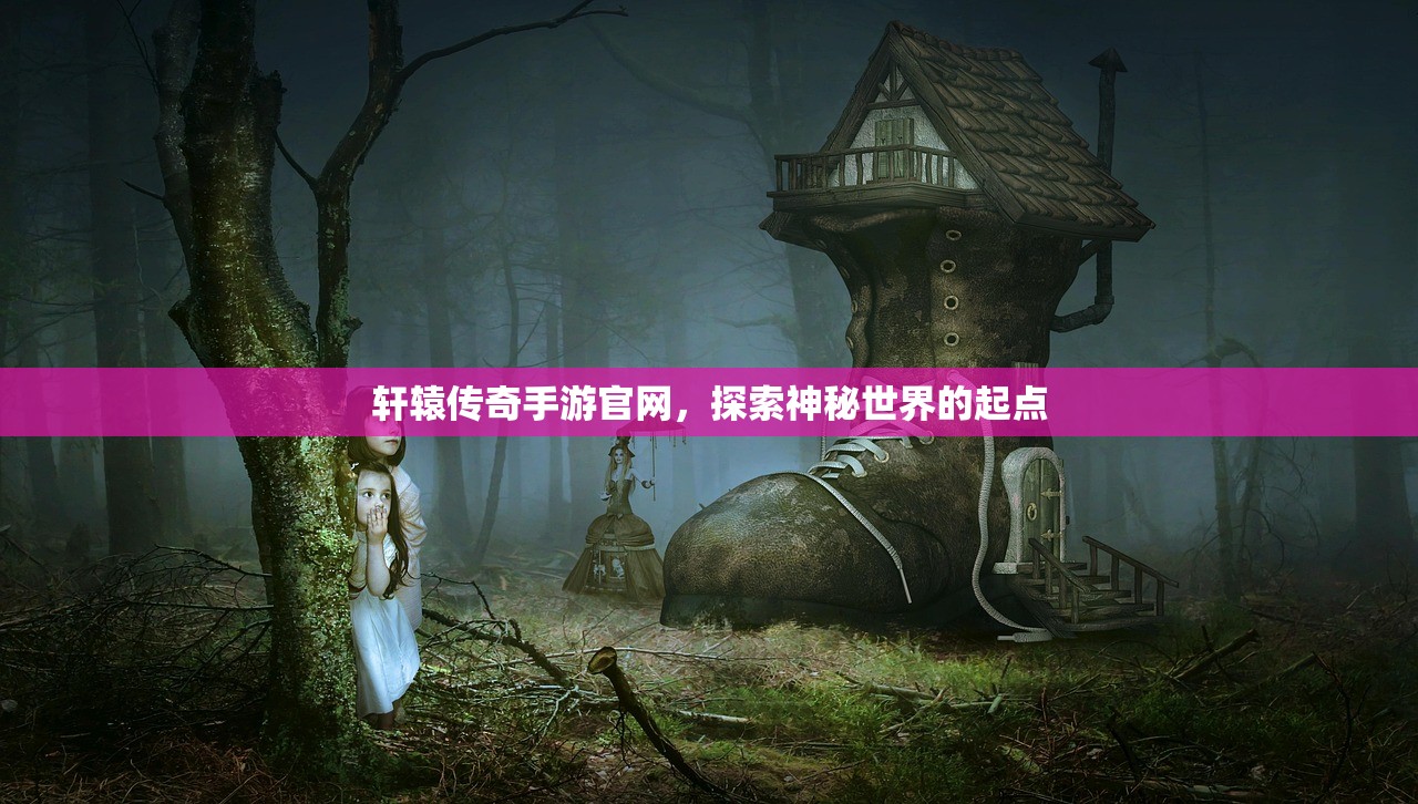 轩辕传奇手游官网，探索神秘世界的起点