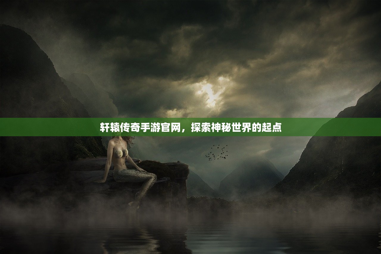 轩辕传奇手游官网，探索神秘世界的起点