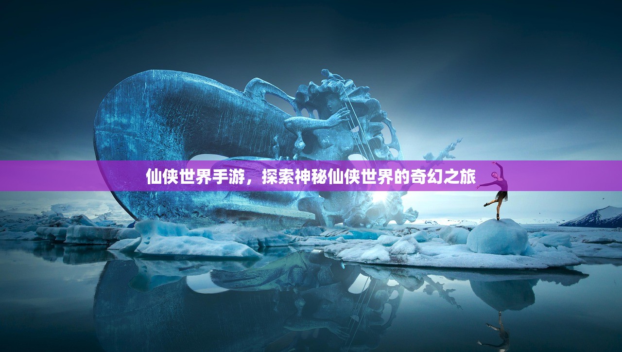 仙侠世界手游，探索神秘仙侠世界的奇幻之旅