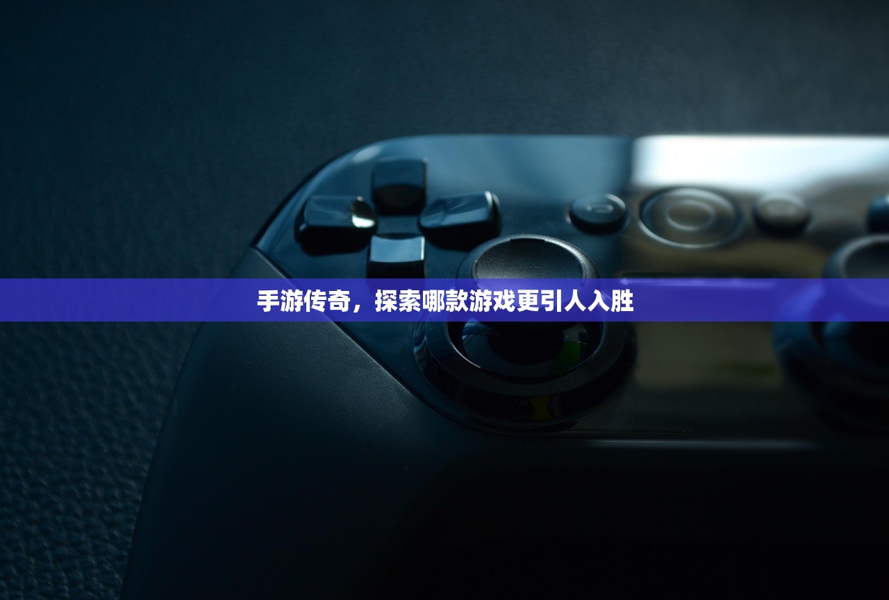 手游传奇，探索哪款游戏更引人入胜