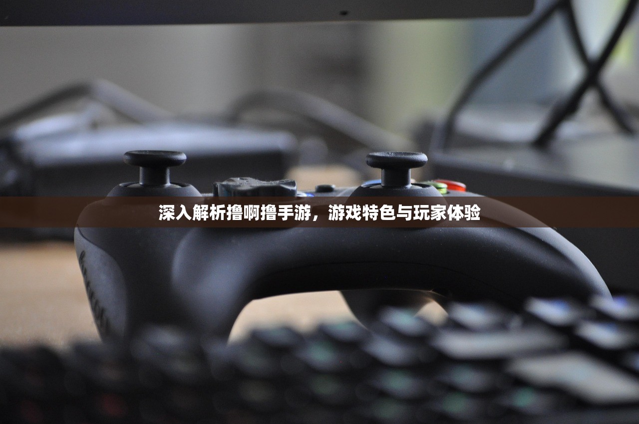 深入解析撸啊撸手游，游戏特色与玩家体验