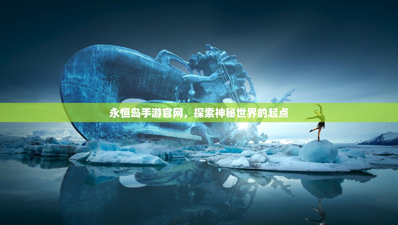 永恒岛手游官网，探索神秘世界的起点