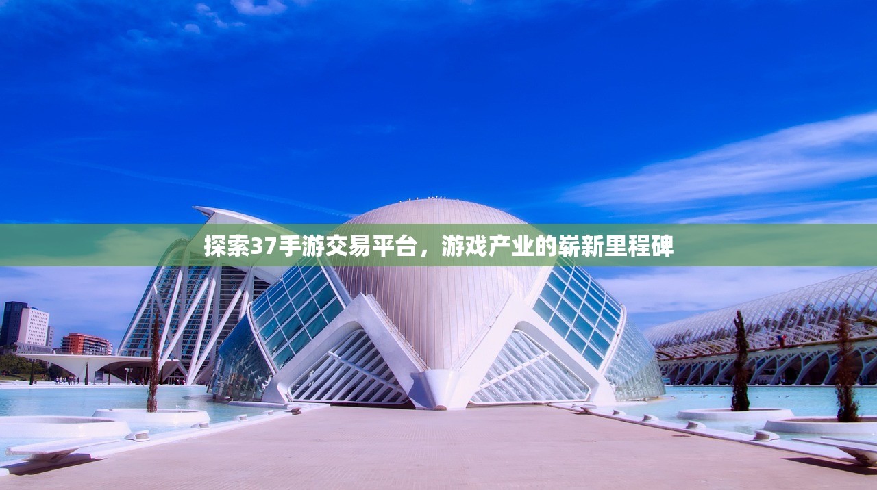 探索37手游交易平台，游戏产业的崭新里程碑