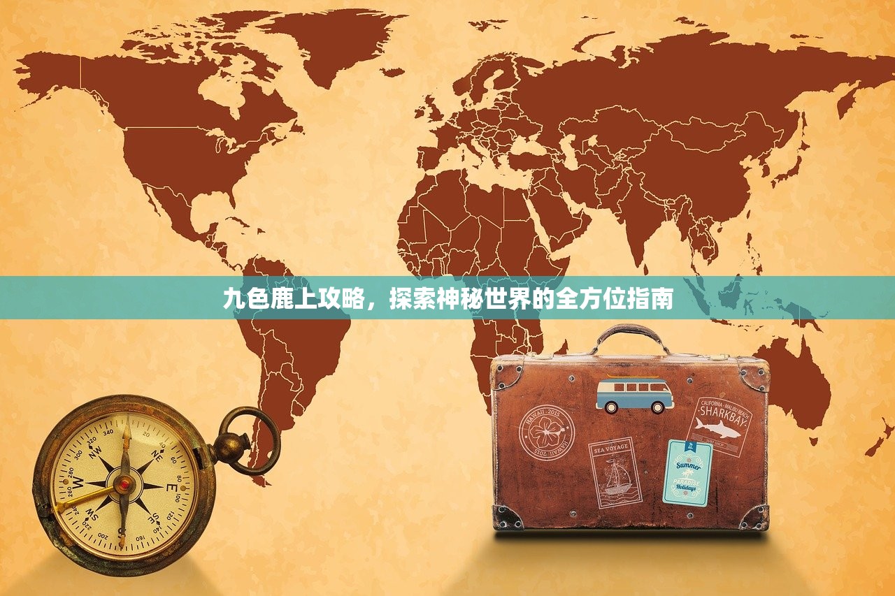 九色鹿上攻略，探索神秘世界的全方位指南