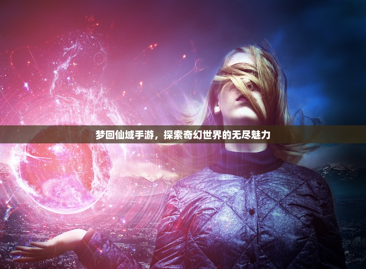 梦回仙域手游，探索奇幻世界的无尽魅力