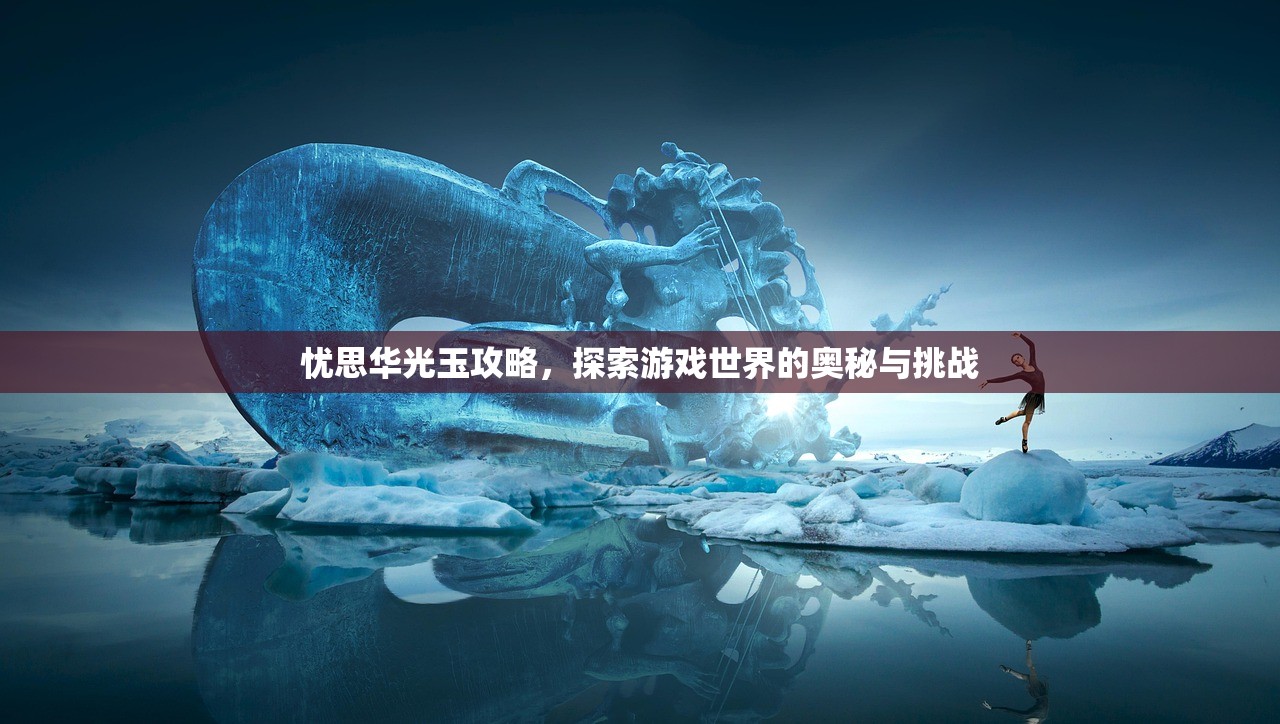 忧思华光玉攻略，探索游戏世界的奥秘与挑战
