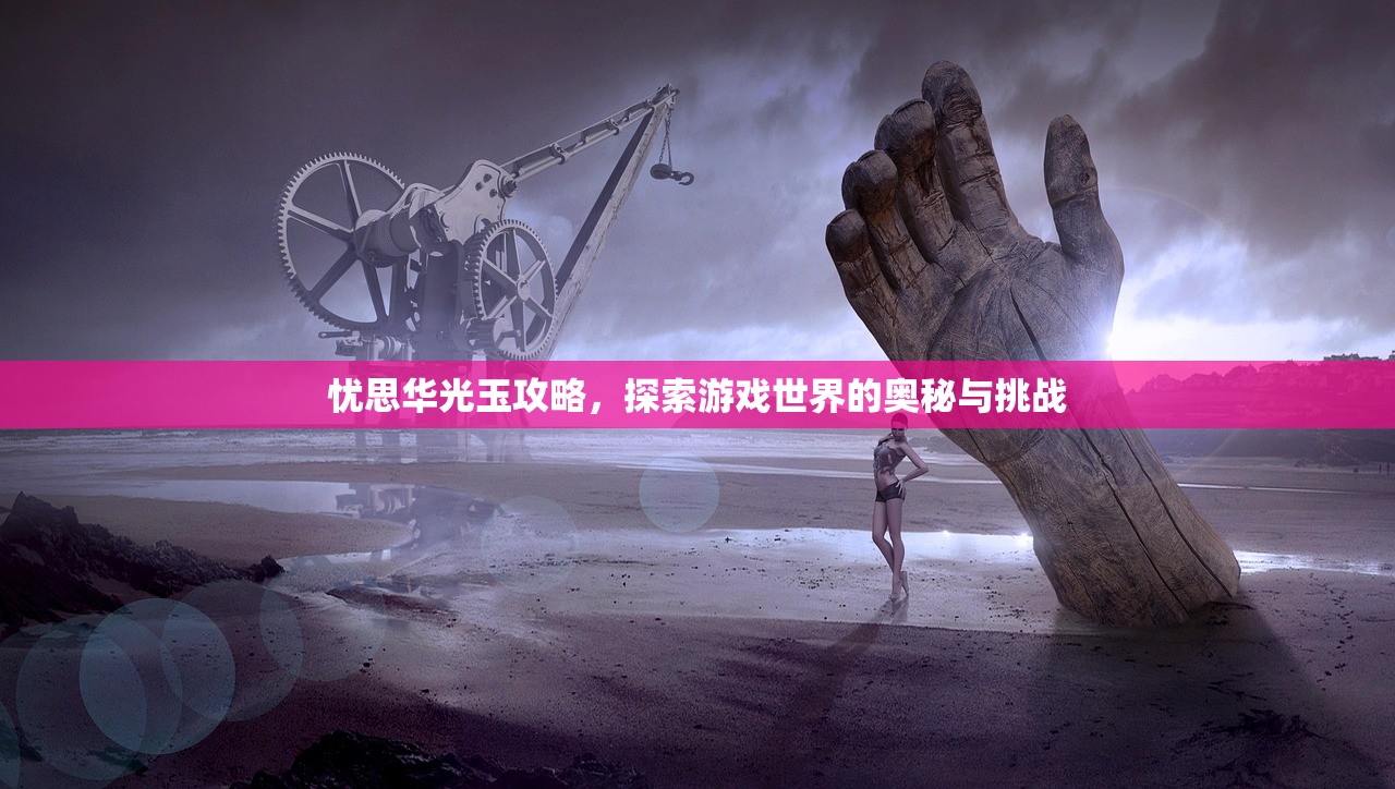 忧思华光玉攻略，探索游戏世界的奥秘与挑战