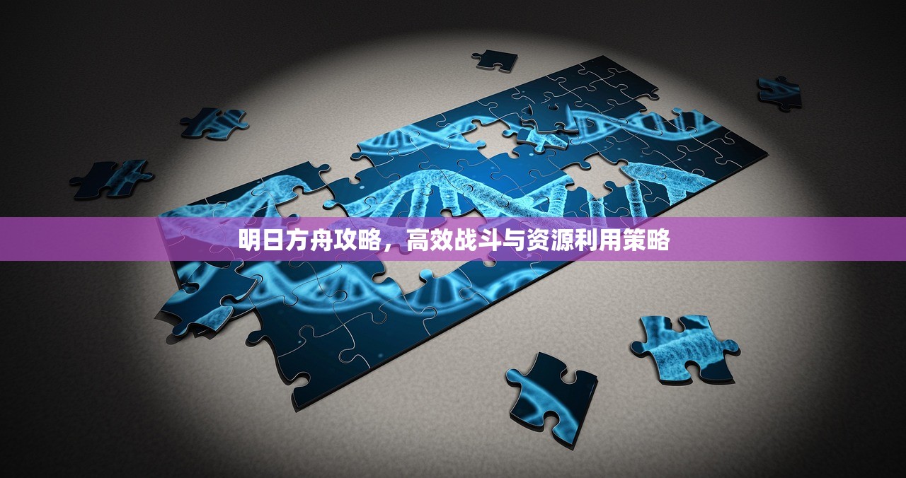 明日方舟攻略，高效战斗与资源利用策略