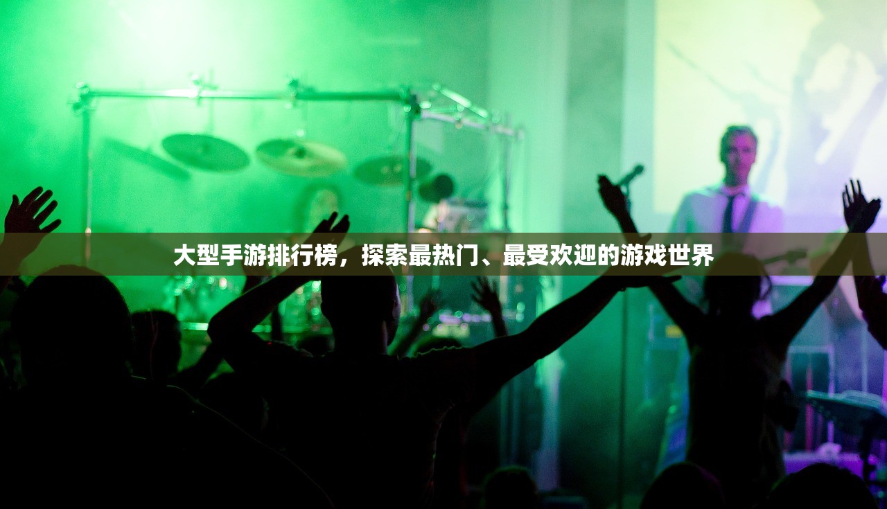 大型手游排行榜，探索最热门、最受欢迎的游戏世界