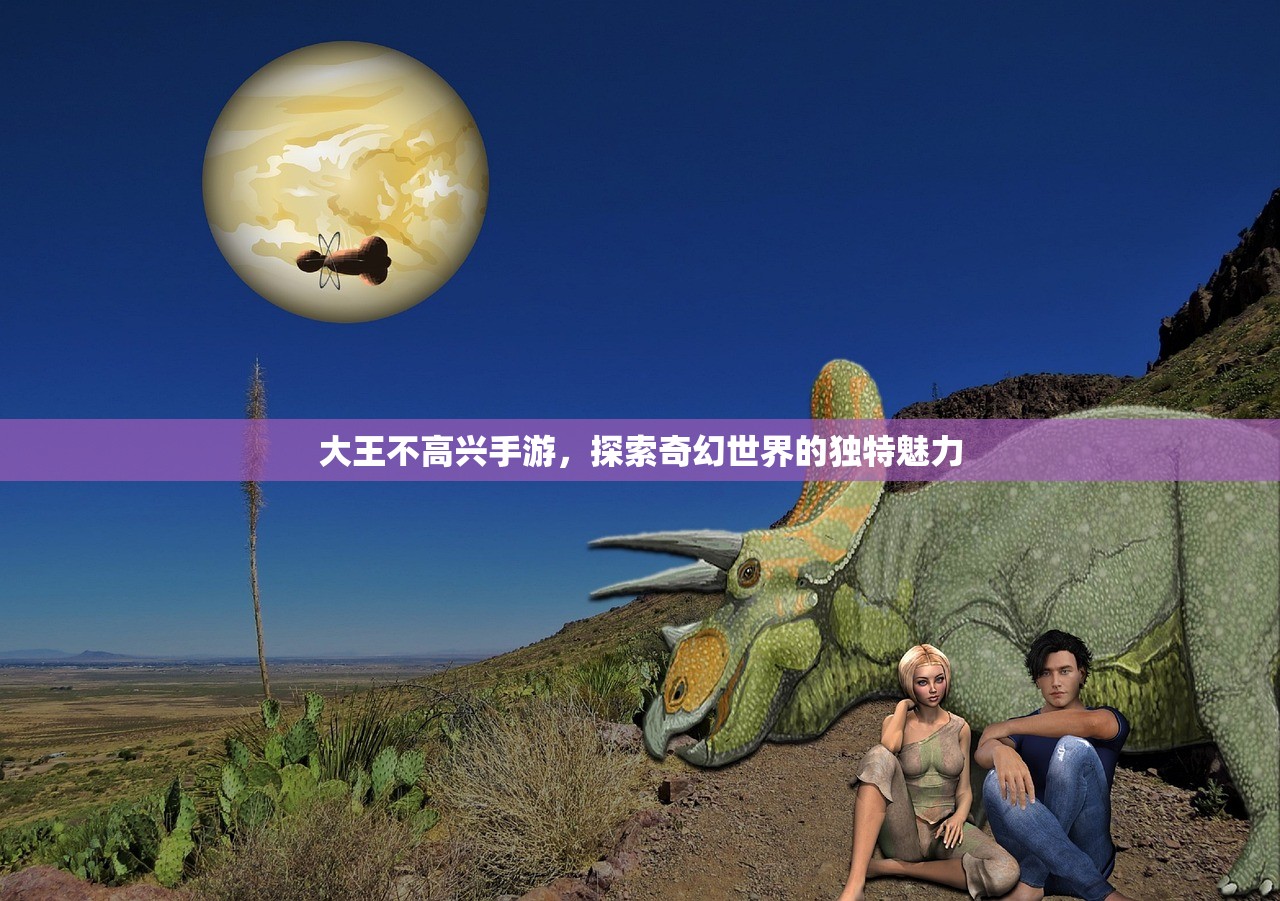 大王不高兴手游，探索奇幻世界的独特魅力