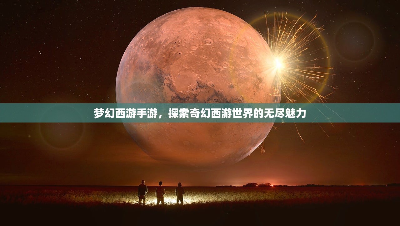 梦幻西游手游，探索奇幻西游世界的无尽魅力