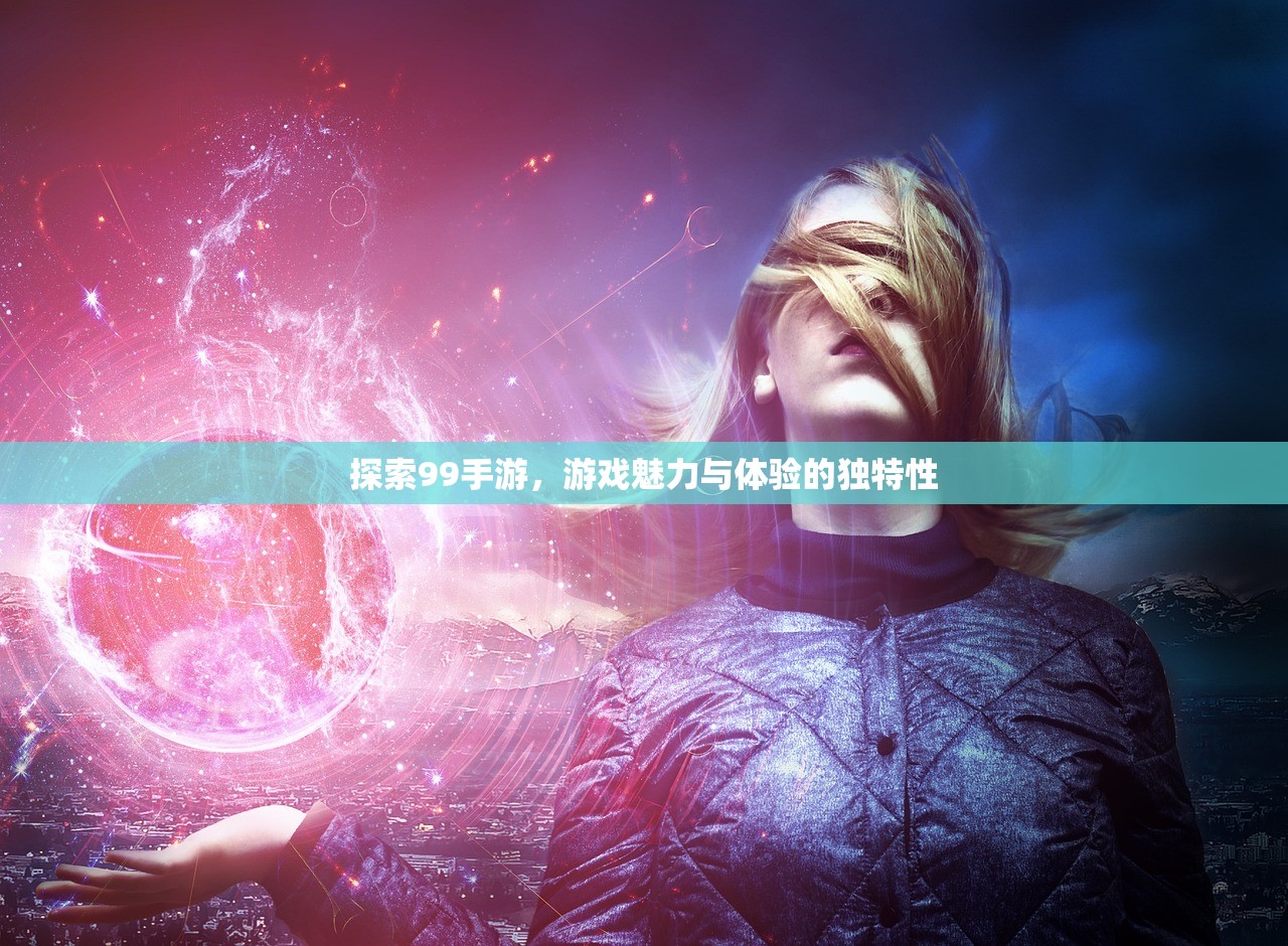 探索99手游，游戏魅力与体验的独特性