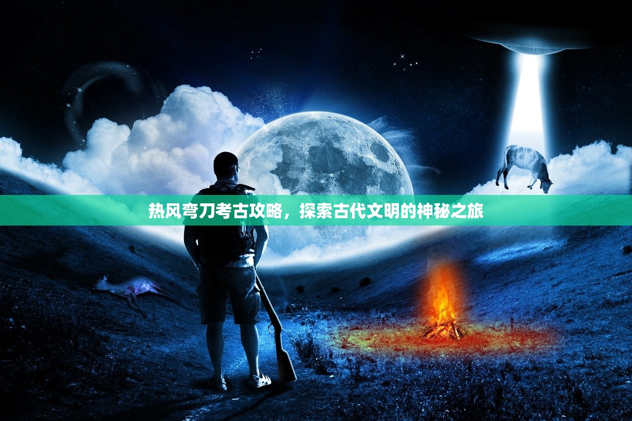热风弯刀考古攻略，探索古代文明的神秘之旅