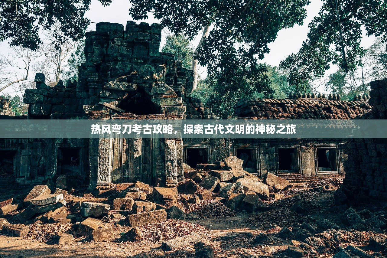 热风弯刀考古攻略，探索古代文明的神秘之旅