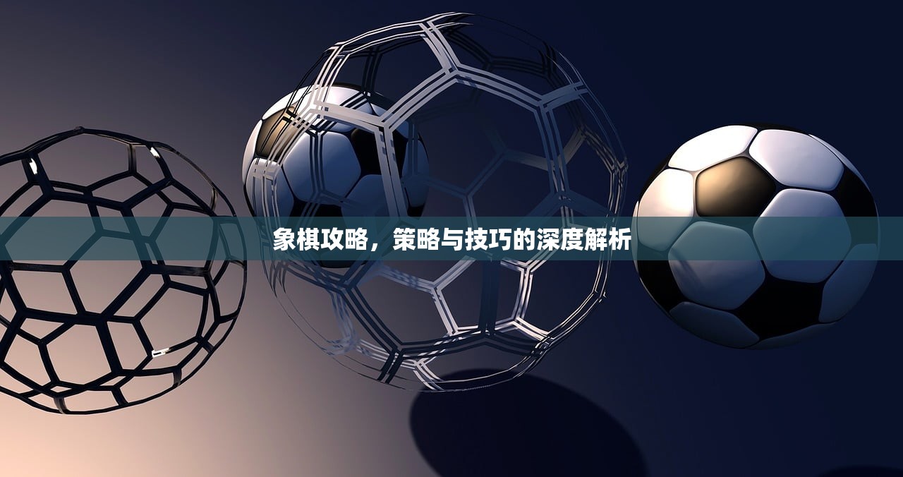 象棋攻略，策略与技巧的深度解析