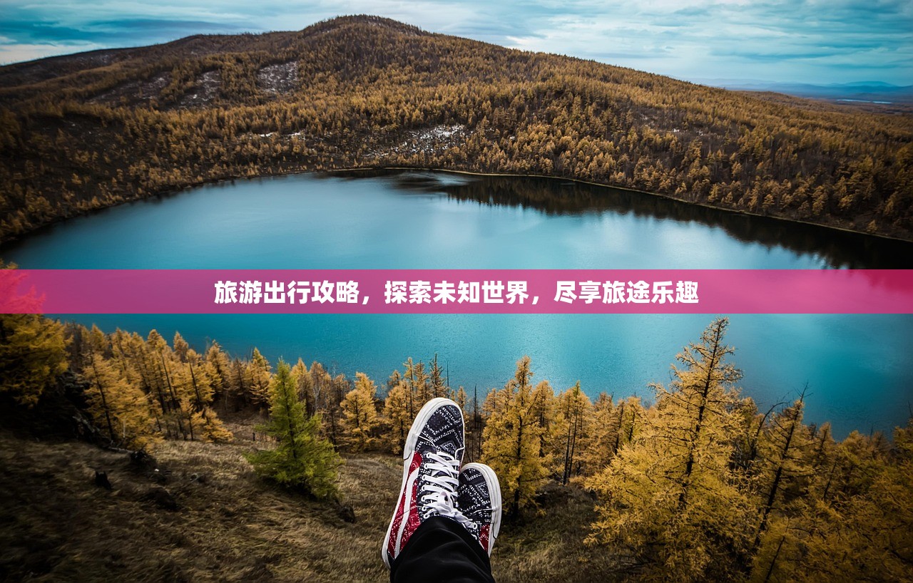 旅游出行攻略，探索未知世界，尽享旅途乐趣