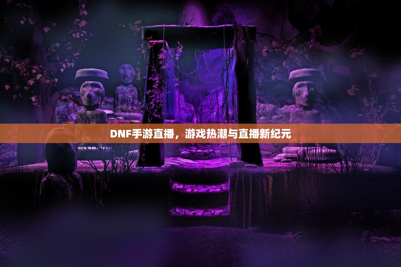DNF手游直播，游戏热潮与直播新纪元