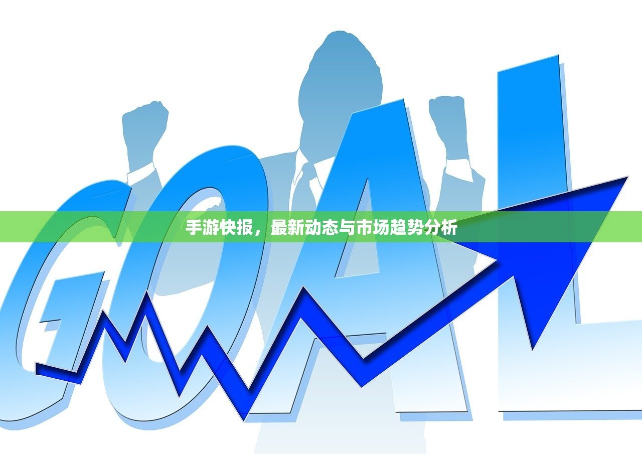 手游快报，最新动态与市场趋势分析