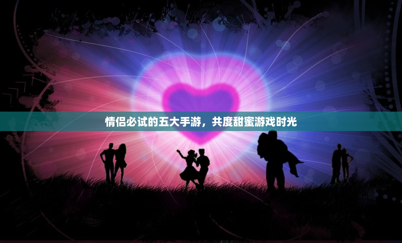 情侣必试的五大手游，共度甜蜜游戏时光