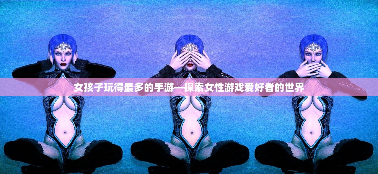女孩子玩得最多的手游—探索女性游戏爱好者的世界