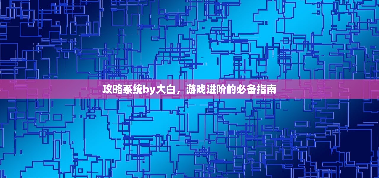 攻略系统by大白，游戏进阶的必备指南
