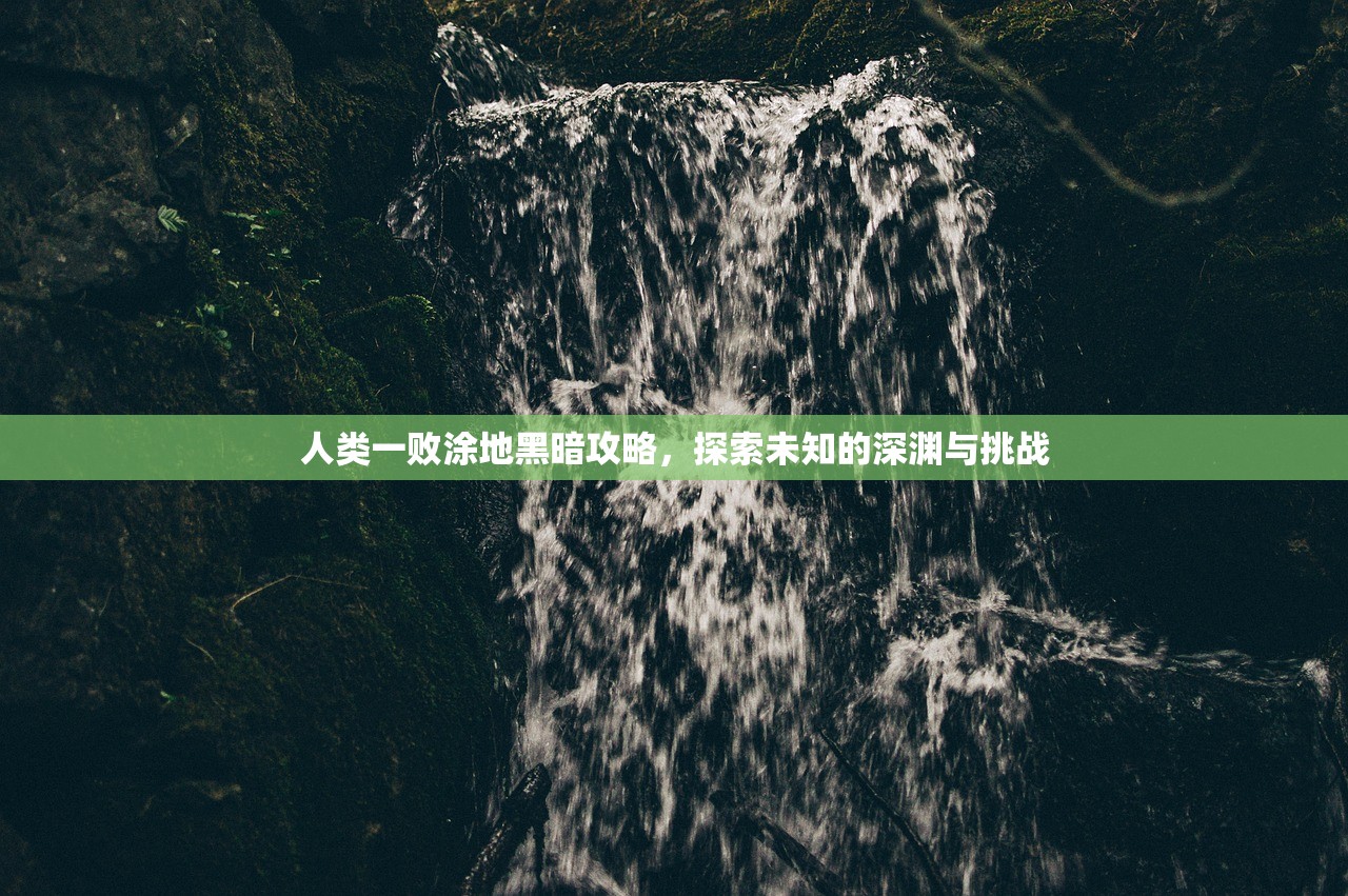 人类一败涂地黑暗攻略，探索未知的深渊与挑战