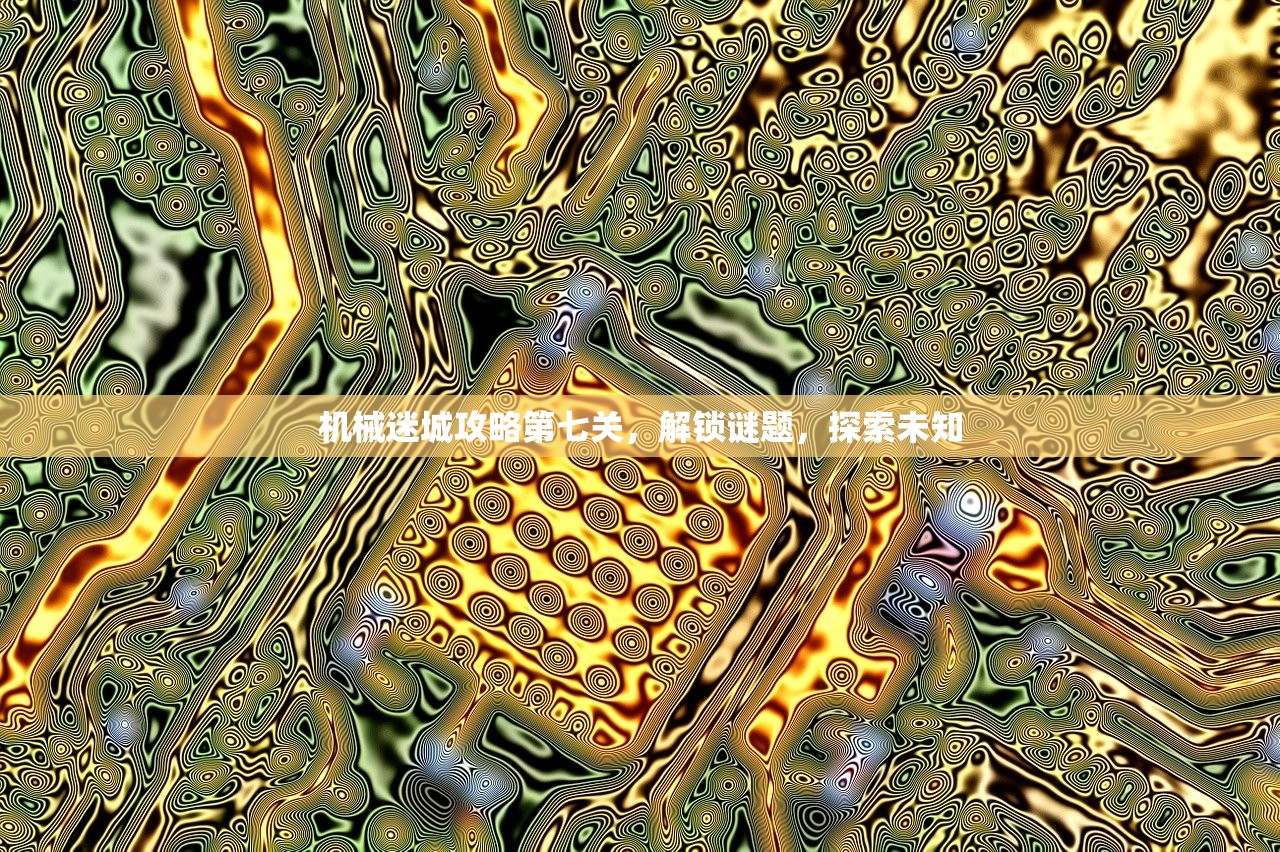 机械迷城攻略第七关，解锁谜题，探索未知