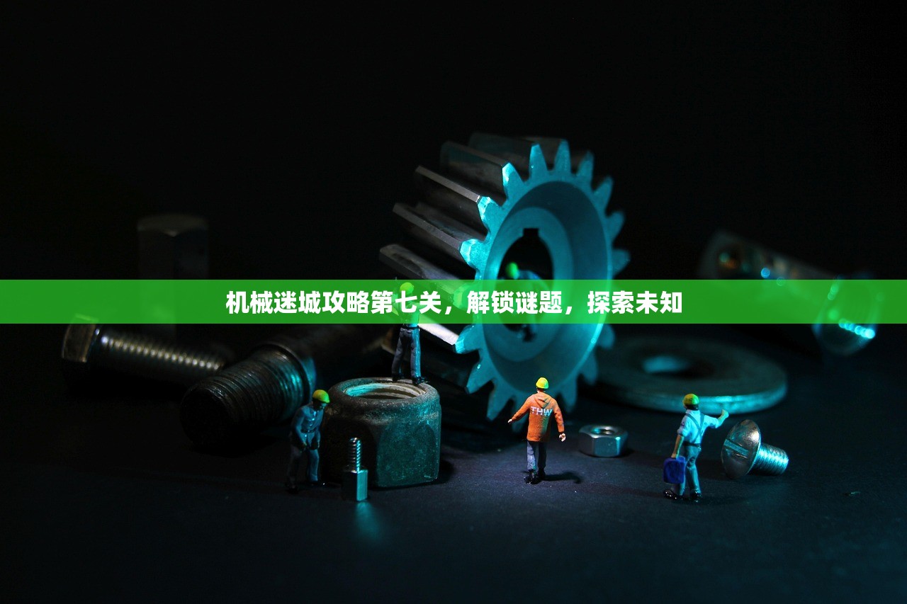 机械迷城攻略第七关，解锁谜题，探索未知