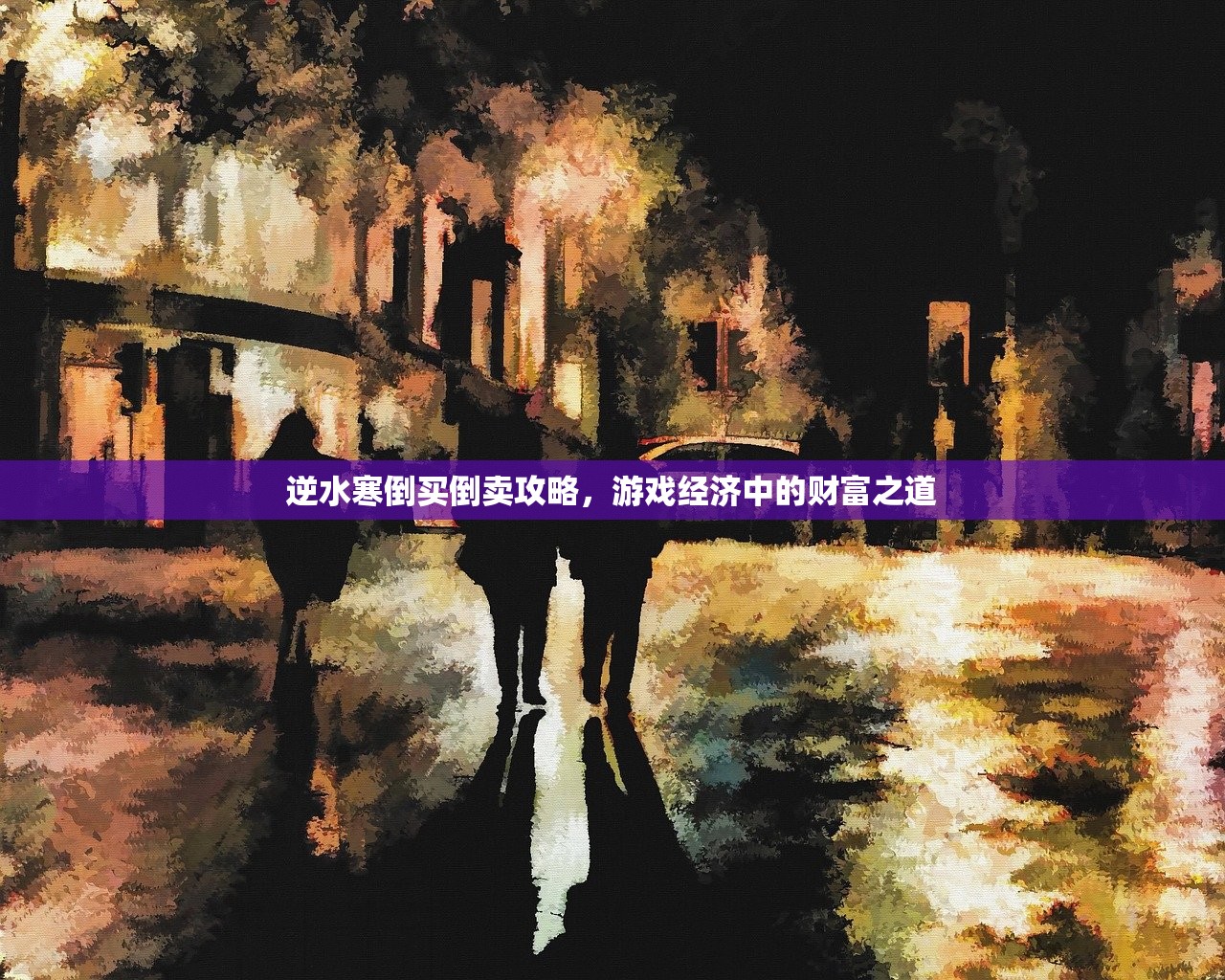 逆水寒倒买倒卖攻略，游戏经济中的财富之道