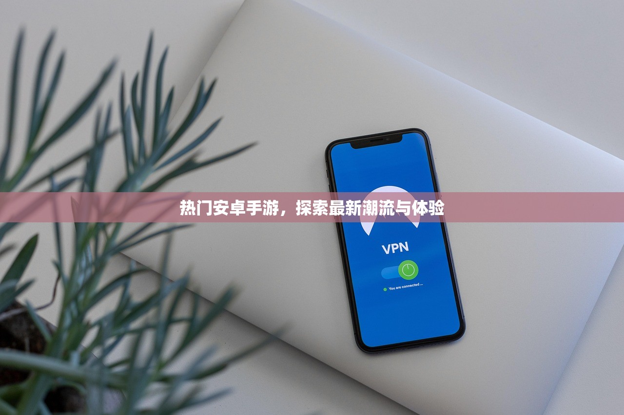 热门安卓手游，探索最新潮流与体验