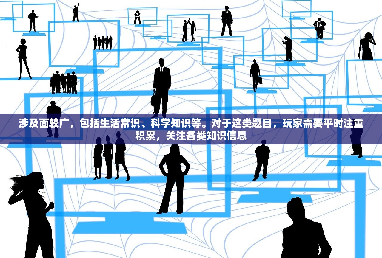 涉及面较广，包括生活常识、科学知识等。对于这类题目，玩家需要平时注重积累，关注各类知识信息