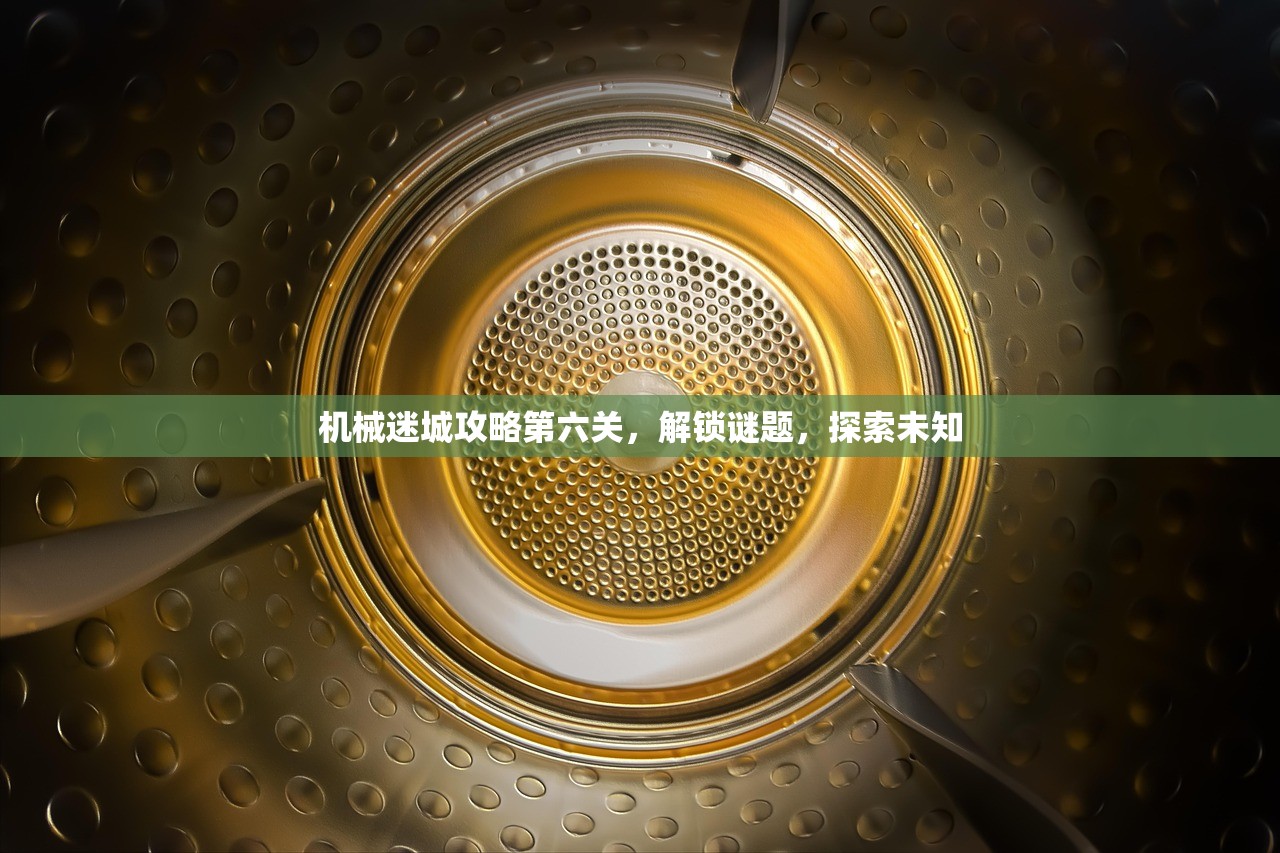 机械迷城攻略第六关，解锁谜题，探索未知