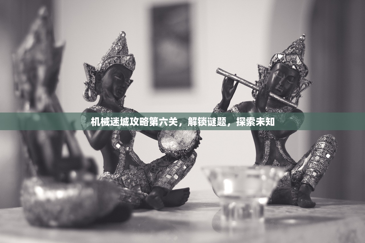 机械迷城攻略第六关，解锁谜题，探索未知