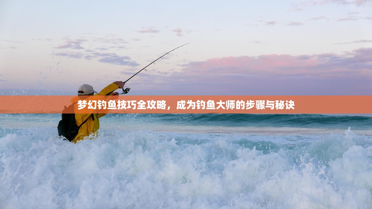 梦幻钓鱼技巧全攻略，成为钓鱼大师的步骤与秘诀