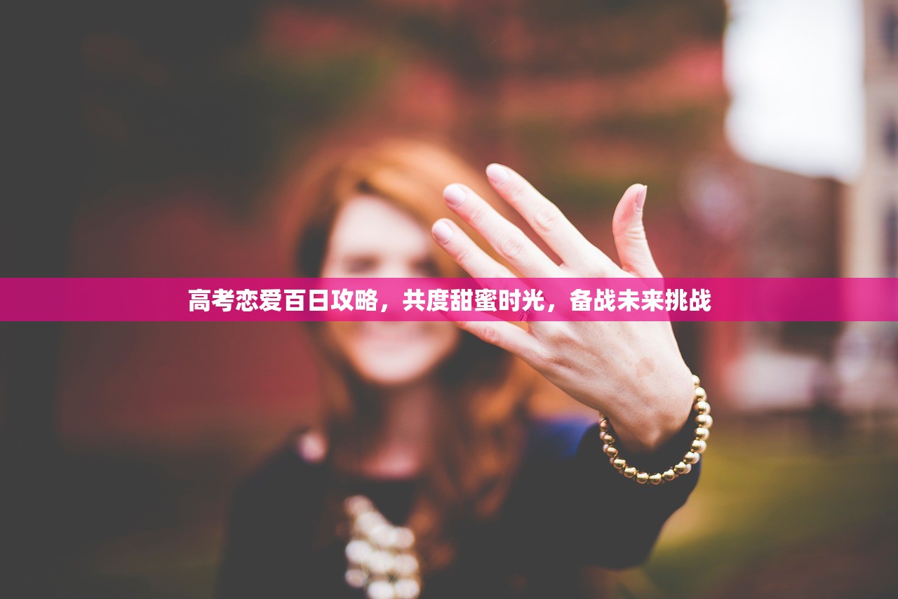 高考恋爱百日攻略，共度甜蜜时光，备战未来挑战