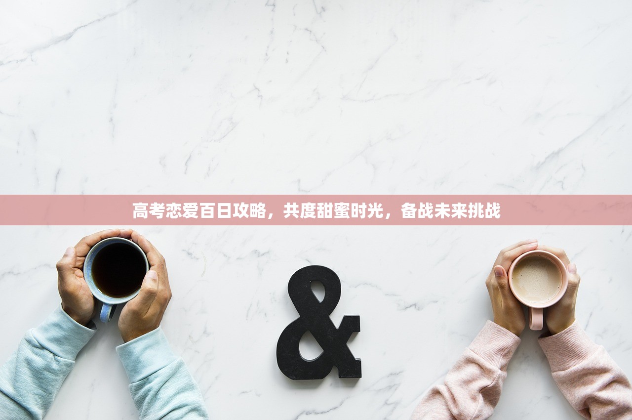 高考恋爱百日攻略，共度甜蜜时光，备战未来挑战