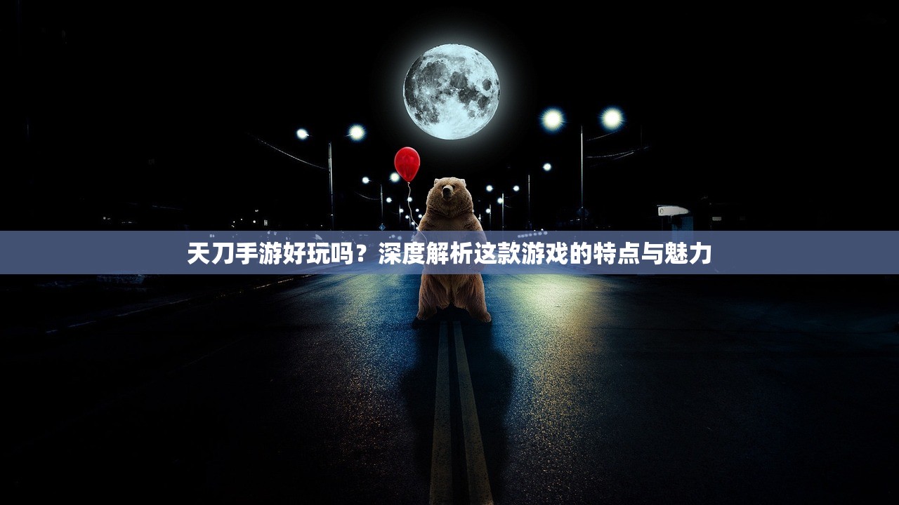 天刀手游好玩吗？深度解析这款游戏的特点与魅力