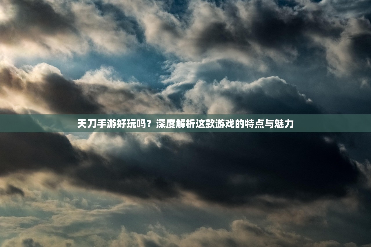 天刀手游好玩吗？深度解析这款游戏的特点与魅力