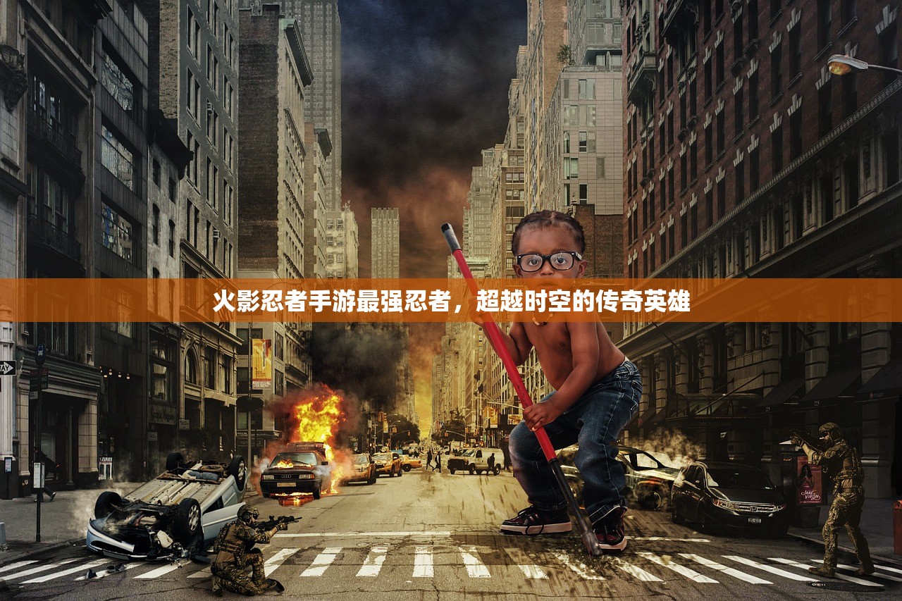 火影忍者手游最强忍者，超越时空的传奇英雄