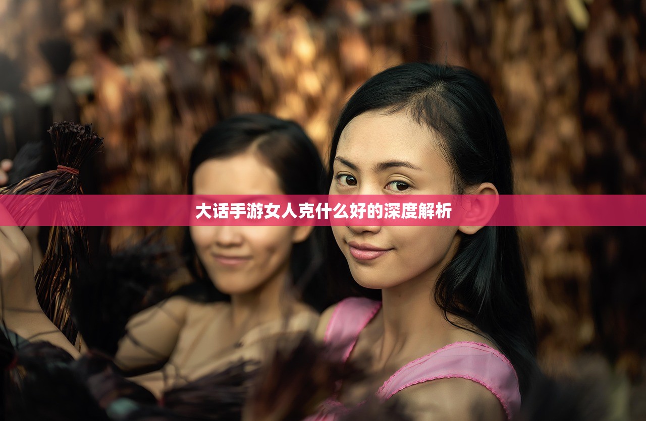 大话手游女人克什么好的深度解析