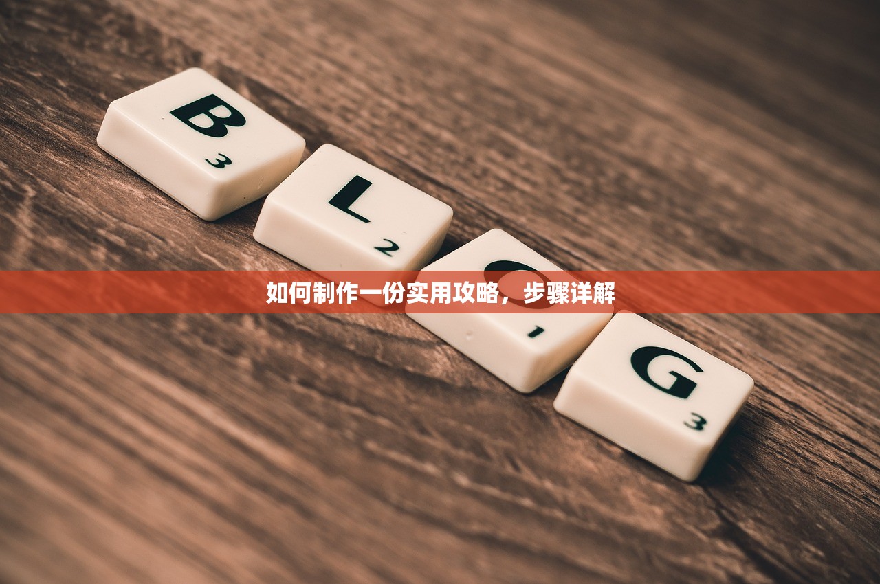 如何制作一份实用攻略，步骤详解