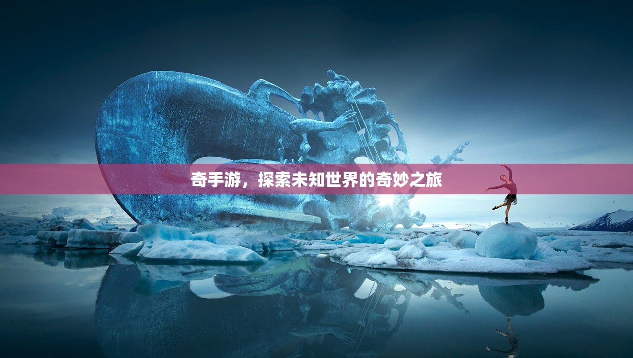 奇手游，探索未知世界的奇妙之旅