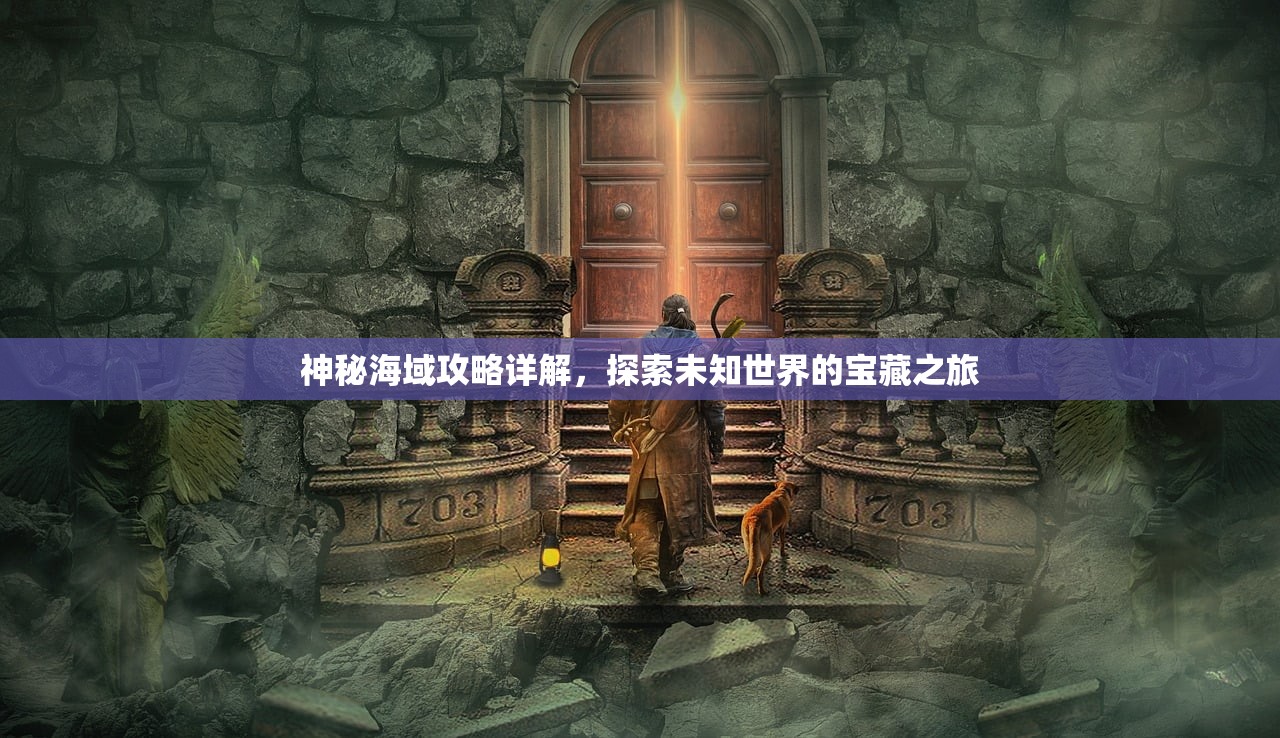 神秘海域攻略详解，探索未知世界的宝藏之旅